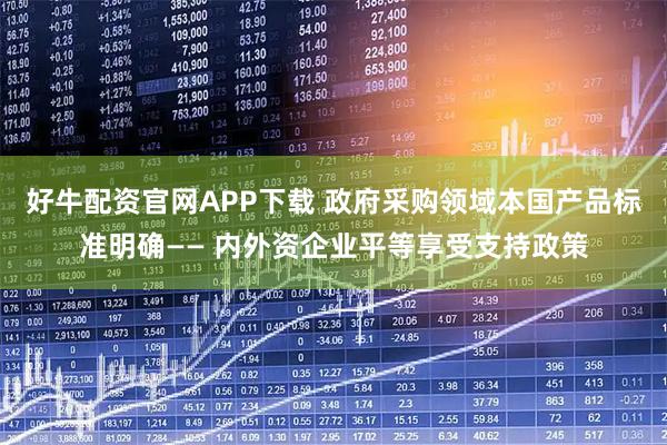 好牛配资官网APP下载 政府采购领域本国产品标准明确—— 内外资企业平等享受支持政策