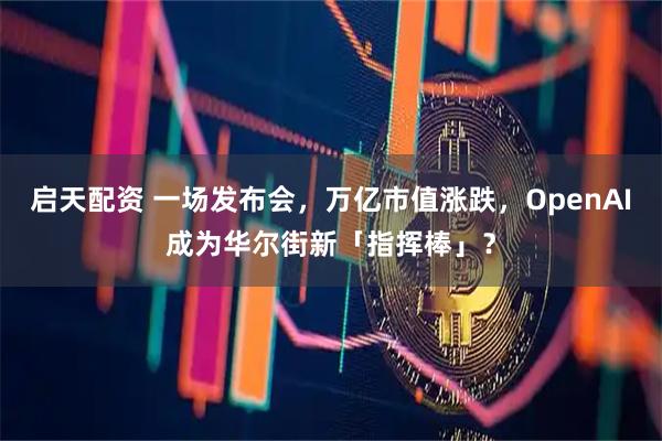 启天配资 一场发布会，万亿市值涨跌，OpenAI成为华尔街新「指挥棒」？