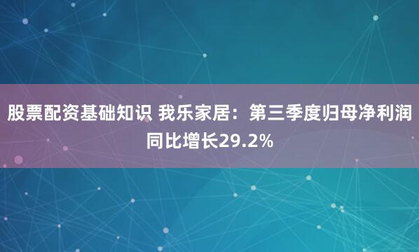 股票配资基础知识 我乐家居：第三季度归母净利润同比增长29.2%