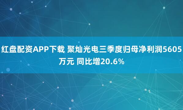 红盘配资APP下载 聚灿光电三季度归母净利润5605万元 同比增20.6%