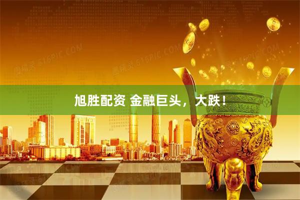 旭胜配资 金融巨头，大跌！