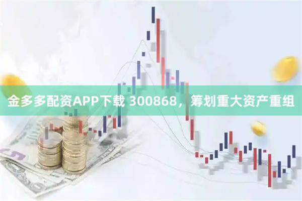 金多多配资APP下载 300868，筹划重大资产重组