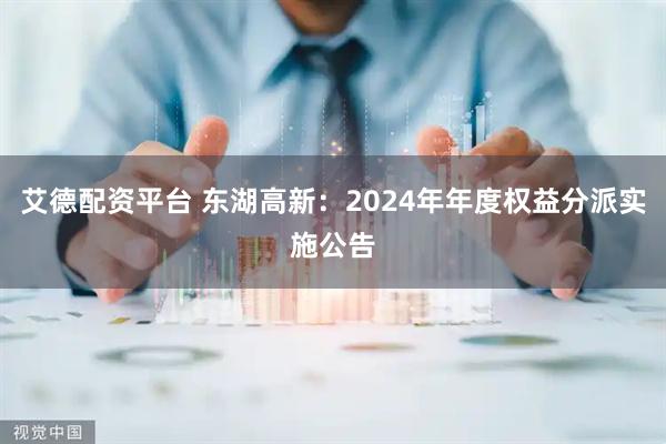 艾德配资平台 东湖高新：2024年年度权益分派实施公告