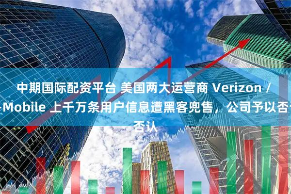 中期国际配资平台 美国两大运营商 Verizon / T-Mobile 上千万条用户信息遭黑客兜售，公司予以否认