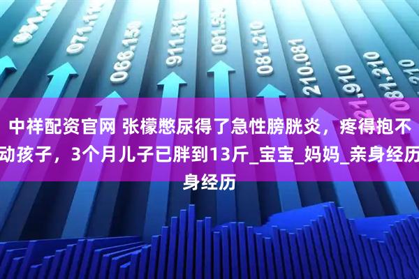 中祥配资官网 张檬憋尿得了急性膀胱炎，疼得抱不动孩子，3个月儿子已胖到13斤_宝宝_妈妈_亲身经历