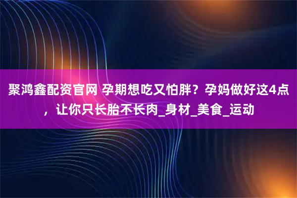 聚鸿鑫配资官网 孕期想吃又怕胖？孕妈做好这4点，让你只长胎不长肉_身材_美食_运动