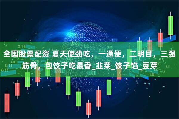 全国股票配资 夏天使劲吃，一通便，二明目，三强筋骨，包饺子吃最香_韭菜_饺子馅_豆芽