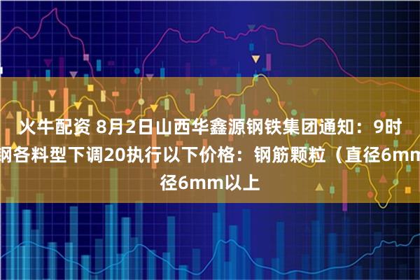 火牛配资 8月2日山西华鑫源钢铁集团通知：9时起废钢各料型下调20执行以下价格：钢筋颗粒（直径6mm以上