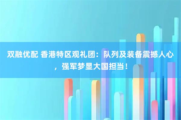 双融优配 香港特区观礼团：队列及装备震撼人心，强军梦显大国担当！