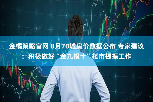 金橘策略官网 8月70城房价数据公布 专家建议：积极做好“金九银十”楼市提振工作