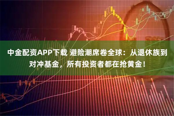 中金配资APP下载 避险潮席卷全球：从退休族到对冲基金，所有投资者都在抢黄金！