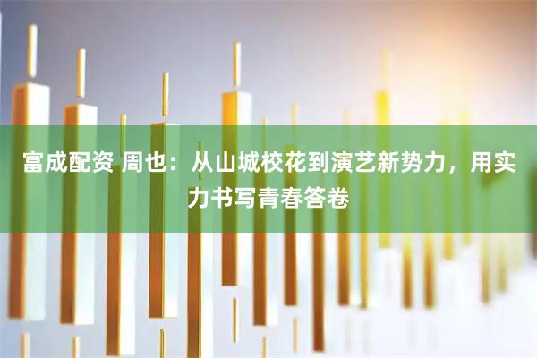 富成配资 周也：从山城校花到演艺新势力，用实力书写青春答卷