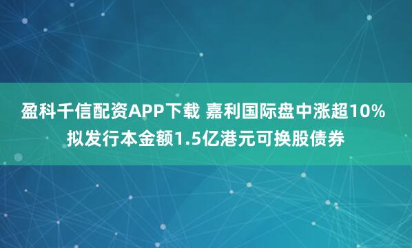 盈科千信配资APP下载 嘉利国际盘中涨超10% 拟发行本金额1.5亿港元可换股债券