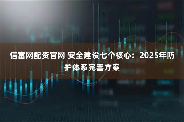 信富网配资官网 安全建设七个核心：2025年防护体系完善方案