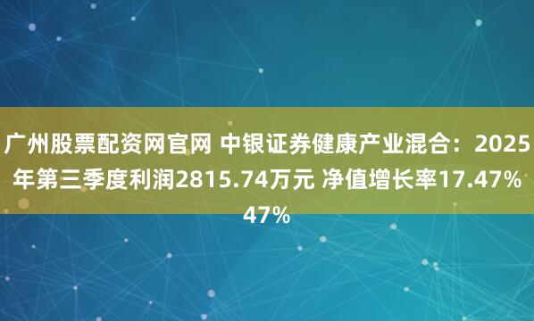 广州股票配资网官网 中银证券健康产业混合：2025年第三季度利润2815.74万元 净值增长率17.47%