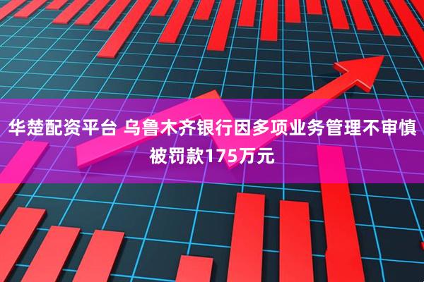 华楚配资平台 乌鲁木齐银行因多项业务管理不审慎被罚款175万元