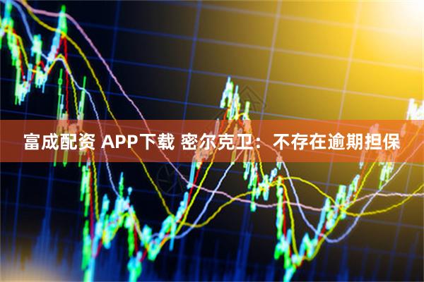 富成配资 APP下载 密尔克卫：不存在逾期担保
