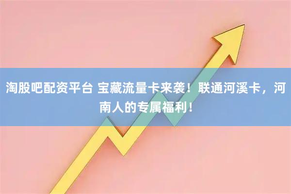 淘股吧配资平台 宝藏流量卡来袭！联通河溪卡，河南人的专属福利！