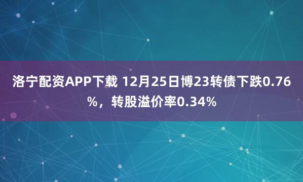 洛宁配资APP下载 12月25日博23转债下跌0.76%，转股溢价率0.34%