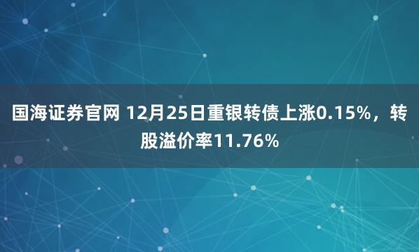 国海证券官网 12月25日重银转债上涨0.15%，转股溢价率11.76%