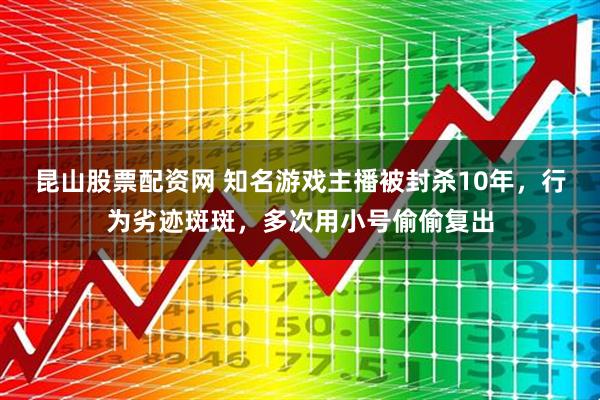 昆山股票配资网 知名游戏主播被封杀10年，行为劣迹斑斑，多次用小号偷偷复出