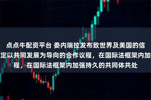 点点牛配资平台 委内瑞拉发布致世界及美国的信：邀请美政府共同制定以共同发展为导向的合作议程，在国际法框架内加强持久的共同体共处