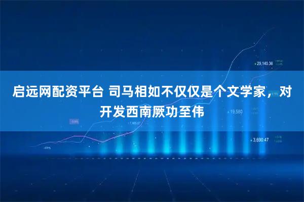 启远网配资平台 司马相如不仅仅是个文学家，对开发西南厥功至伟