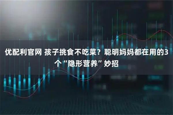 优配利官网 孩子挑食不吃菜？聪明妈妈都在用的3个“隐形营养”妙招