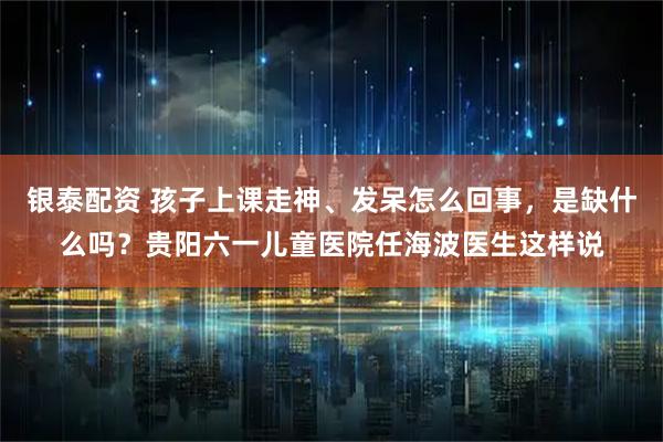 银泰配资 孩子上课走神、发呆怎么回事，是缺什么吗？贵阳六一儿童医院任海波医生这样说