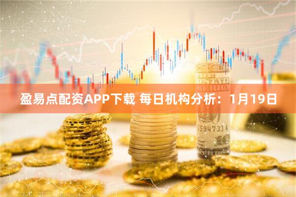 盈易点配资APP下载 每日机构分析：1月19日