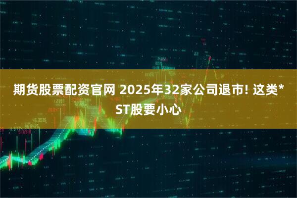期货股票配资官网 2025年32家公司退市! 这类*ST股要小心