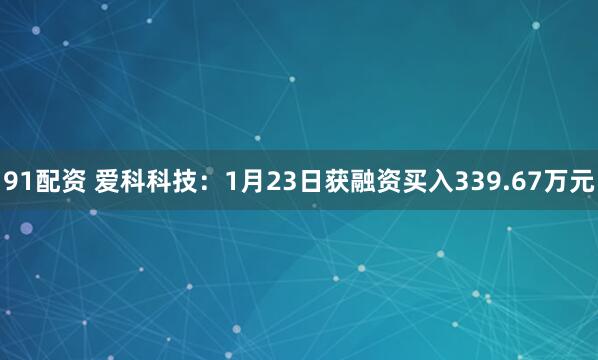 91配资 爱科科技：1月23日获融资买入339.67万元