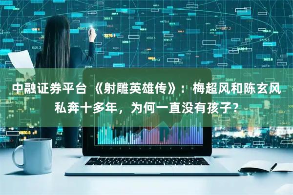 中融证券平台 《射雕英雄传》：梅超风和陈玄风私奔十多年，为何一直没有孩子？