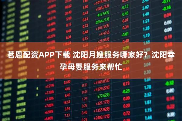 茗恩配资APP下载 沈阳月嫂服务哪家好？沈阳幸孕母婴服务来帮忙