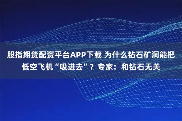 股指期货配资平台APP下载 为什么钻石矿洞能把低空飞机“吸进去”？专家：和钻石无关