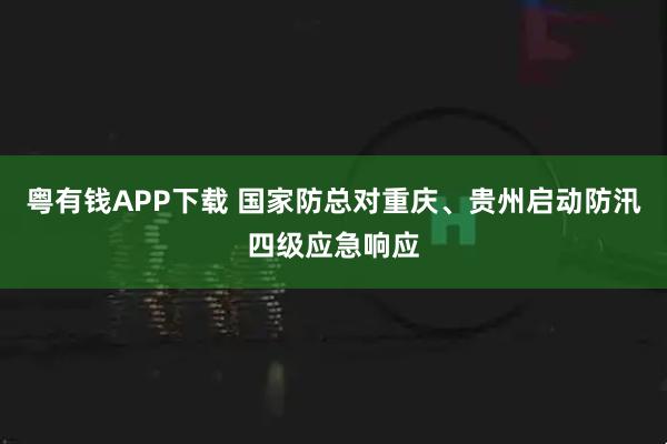 粤有钱APP下载 国家防总对重庆、贵州启动防汛四级应急响应