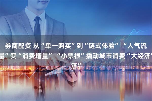 券商配资 从“单一购买”到“链式体验” “人气流量”变“消费增量” “小票根”撬动城市消费“大经济”