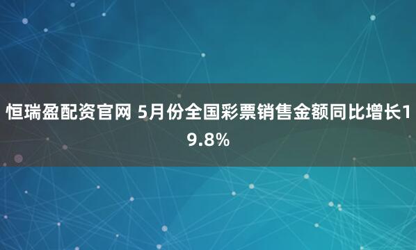 恒瑞盈配资官网 5月份全国彩票销售金额同比增长19.8%