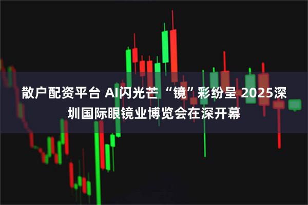 散户配资平台 AI闪光芒 “镜”彩纷呈 2025深圳国际眼镜业博览会在深开幕