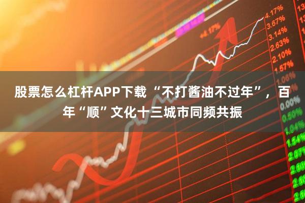 股票怎么杠杆APP下载 “不打酱油不过年”，百年“顺”文化十三城市同频共振