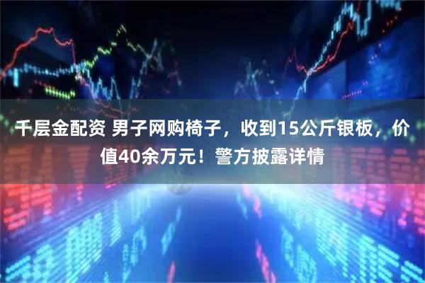 千层金配资 男子网购椅子，收到15公斤银板，价值40余万元！警方披露详情