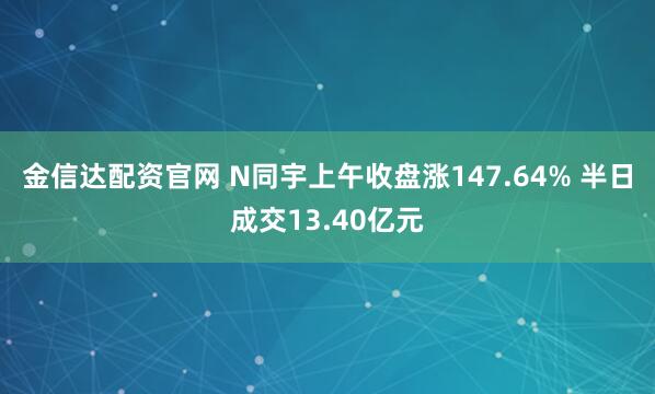 金信达配资官网 N同宇上午收盘涨147.64% 半日成交13.40亿元