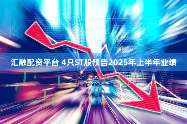 汇融配资平台 4只ST股预告2025年上半年业绩