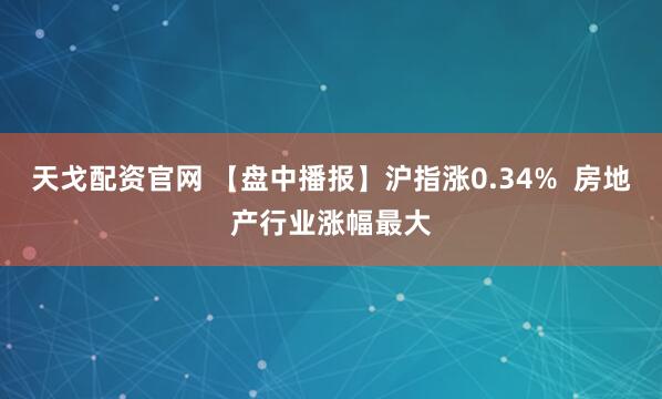 天戈配资官网 【盘中播报】沪指涨0.34%  房地产行业涨幅最大