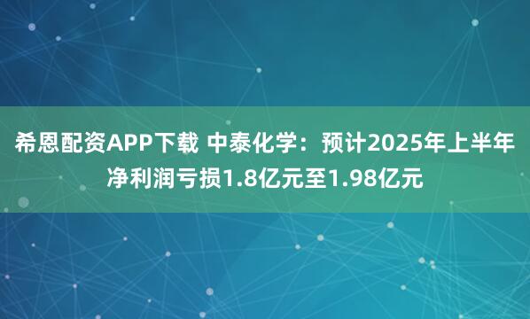 希恩配资APP下载 中泰化学：预计2025年上半年净利润亏损1.8亿元至1.98亿元