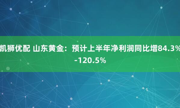 凯狮优配 山东黄金：预计上半年净利润同比增84.3%-120.5%
