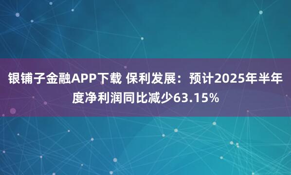 银铺子金融APP下载 保利发展：预计2025年半年度净利润同比减少63.15%