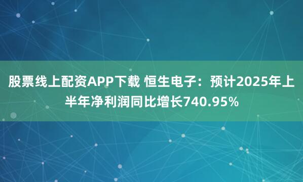 股票线上配资APP下载 恒生电子：预计2025年上半年净利润同比增长740.95%