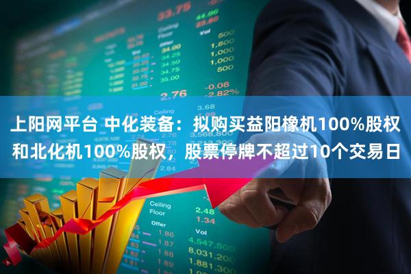 上阳网平台 中化装备：拟购买益阳橡机100%股权和北化机100%股权，股票停牌不超过10个交易日