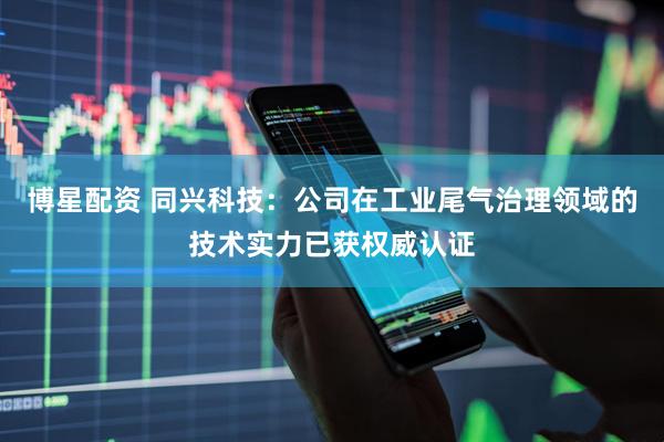 博星配资 同兴科技：公司在工业尾气治理领域的技术实力已获权威认证